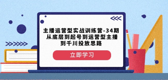 主播运营型实战训练营-第34期从底层到起号到运营型主播到千川投放思路-一课资源