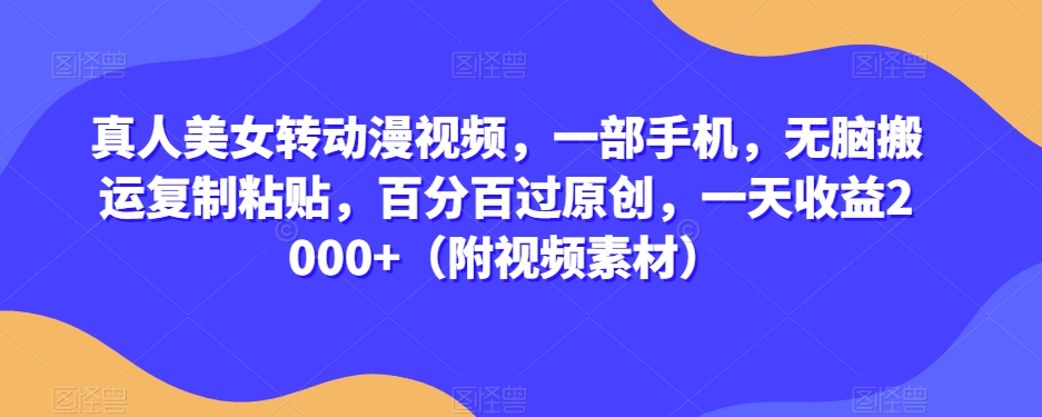 真人美女转动漫视频，一部手机，无脑搬运复制粘贴，百分百过原创，一天收益2000+（附视频素材）【揭秘】-一课资源