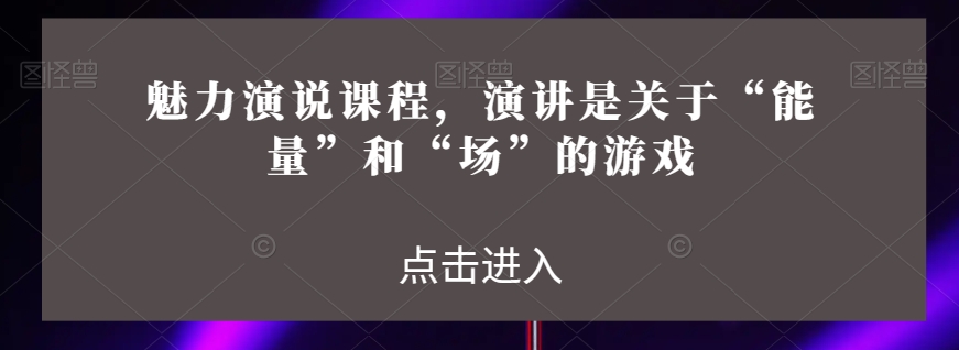 魅力演说课程，演讲是关于“能量”和“场”的游戏-一课资源