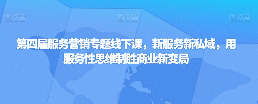 第四届服务营销专题线下课，新服务新私域，用服务性思维制胜商业新变局-一课资源