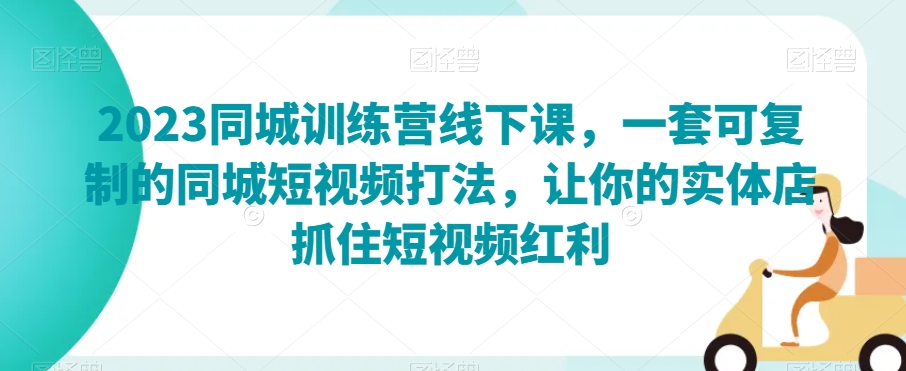 2023同城训练营线下课，一套可复制的同城短视频打法，让你的实体店抓住短视频红利-一课资源