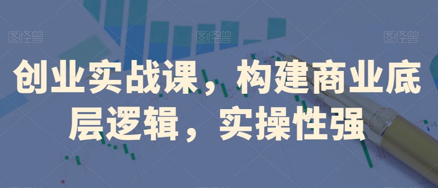创业实战课，​构建商业底层逻辑，实操性强-一课资源