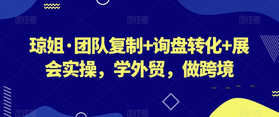琼姐·团队复制+询盘转化+展会实操，学外贸，做跨境-一课资源