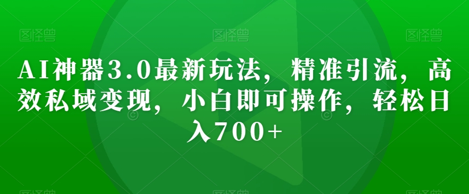 AI神器3.0最新玩法，精准引流，高效私域变现，小白即可操作，轻松日入700+【揭秘】-一课资源