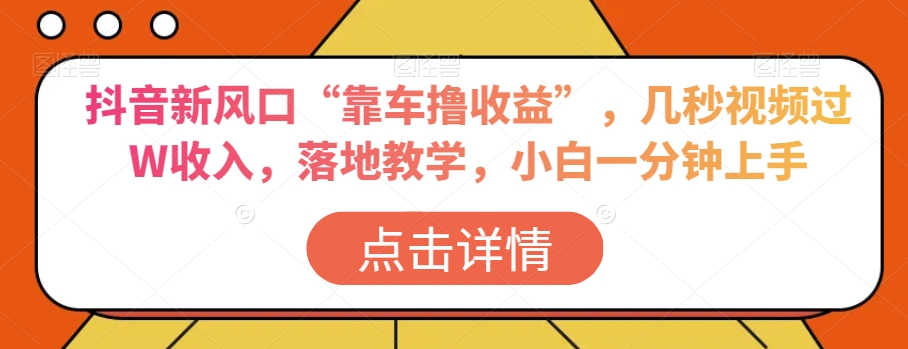 抖音新风口“靠车撸收益”，几秒视频过W收入，落地教学，小白一分钟上手【揭秘】-一课资源