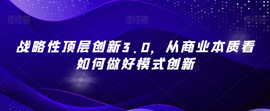 战略性顶层创新3.0，从商业本质看如何做好模式创新-一课资源