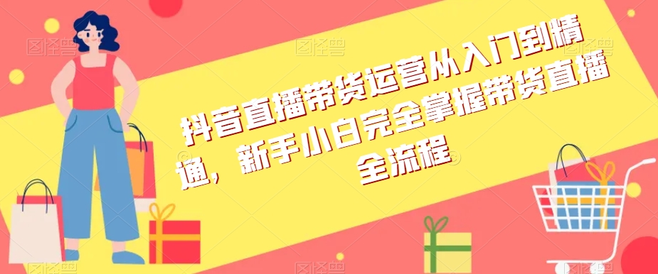 抖音直播带货运营从入门到精通，新手小白完全掌握带货直播全流程-一课资源