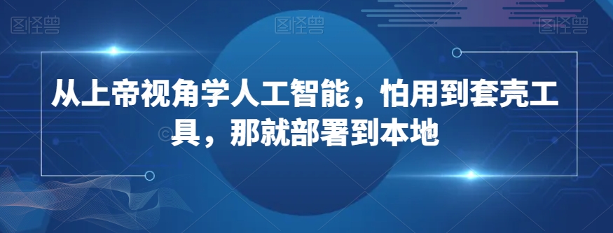 从上帝视角学人工智能，怕用到套壳工具，那就部署到本地-一课资源