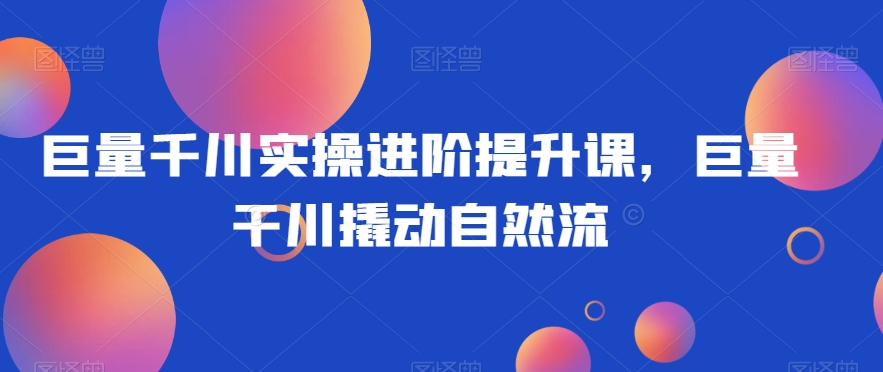 巨量千川实操进阶提升课，巨量干川撬动自然流-一课资源