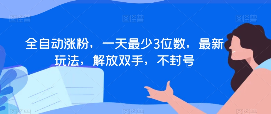 全自动涨粉，一天最少3位数，最新玩法，解放双手，不封号【揭秘】-一课资源