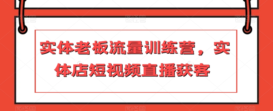 实体老板流量训练营，实体店短视频直播获客-一课资源