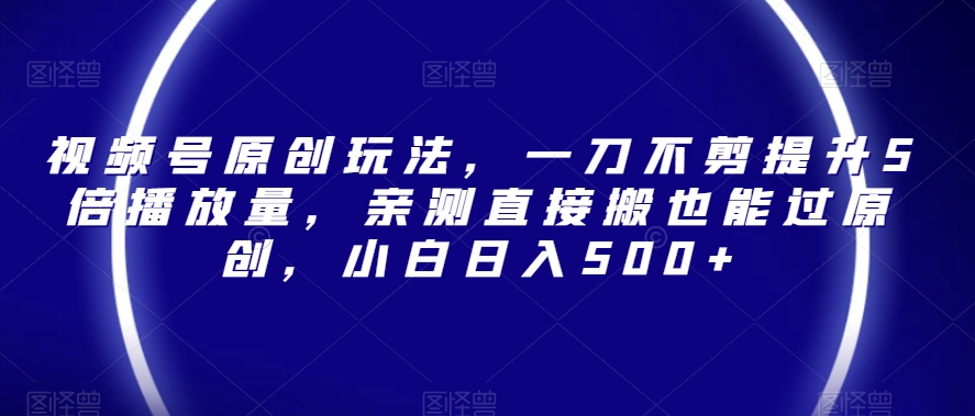 视频号原创玩法，一刀不剪提升5倍播放量，亲测直接搬也能过原创，小白日入500+【揭秘】-一课资源
