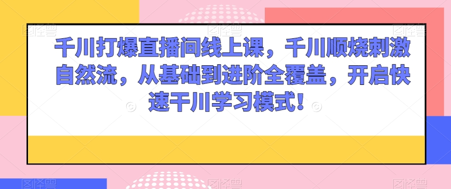 千川打爆直播间线上课，千川顺烧刺激自然流，从基础到进阶全覆盖，开启快速干川学习模式！-一课资源