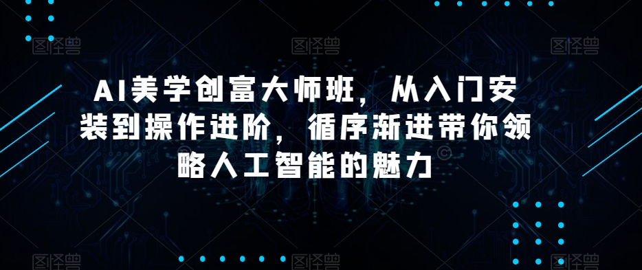 AI美学创富大师班，从入门安装到操作进阶，循序渐进带你领略人工智能的魅力-一课资源