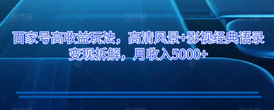百家号高收益玩法，高清风景+影视经典语录变现拆解，月收入5000+【揭秘】-一课资源