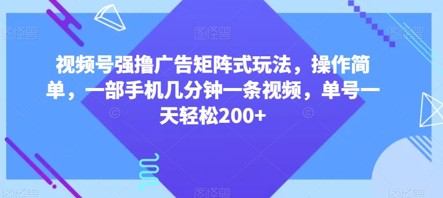视频号强撸广告矩阵式玩法，操作简单，一部手机几分钟一条视频，单号一天轻松200+【揭秘】-一课资源