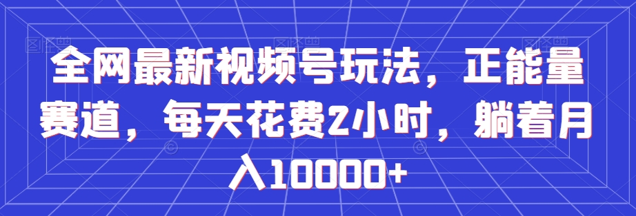 全网最新视频号玩法，正能量赛道，每天花费2小时，躺着月入10000+【揭秘】-一课资源