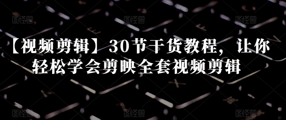 【视频剪辑】30节干货教程，让你轻松学会剪映全套视频剪辑-一课资源