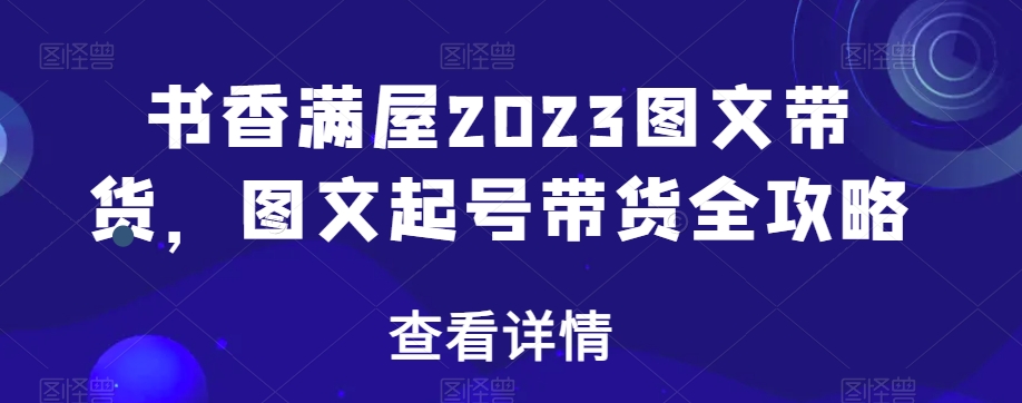 书香满屋2023图文带货，图文起号带货全攻略-一课资源