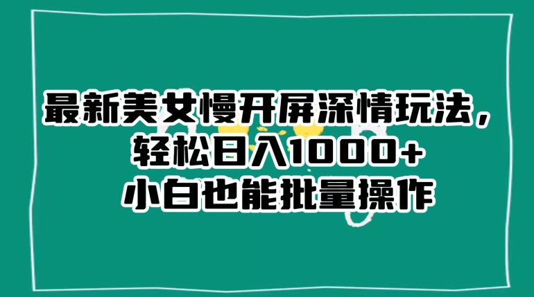 最新美女慢开屏深情玩法，轻松日入1000+小白也能批量操作-一课资源