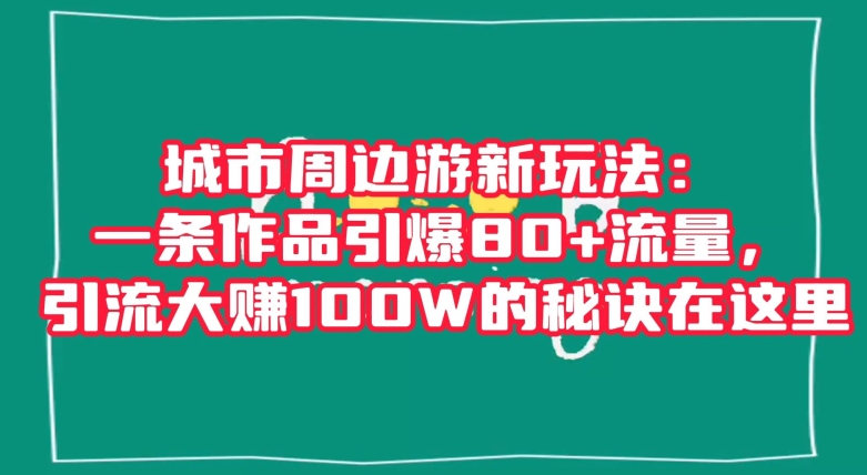 城市周边游新玩法：一条作品引爆80+流量，引流大赚100W的秘诀在这里【揭秘】-一课资源