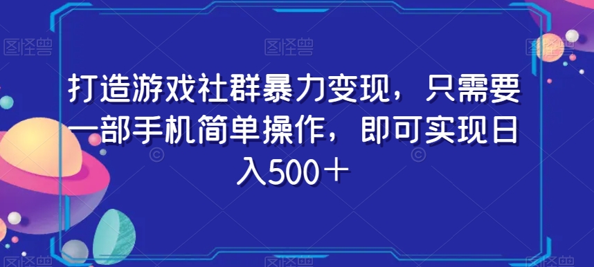 打造游戏社群暴力变现，只需要一部手机简单操作，即可实现日入500＋【揭秘】-一课资源