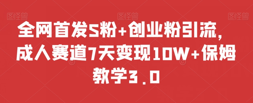 全网首发S粉+创业粉引流，成人赛道7天变现10W+保姆教学3.0【揭秘】-一课资源