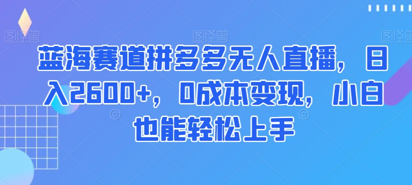 蓝海赛道拼多多无人直播，日入2600+，0成本变现，小白也能轻松上手【揭秘】-一课资源