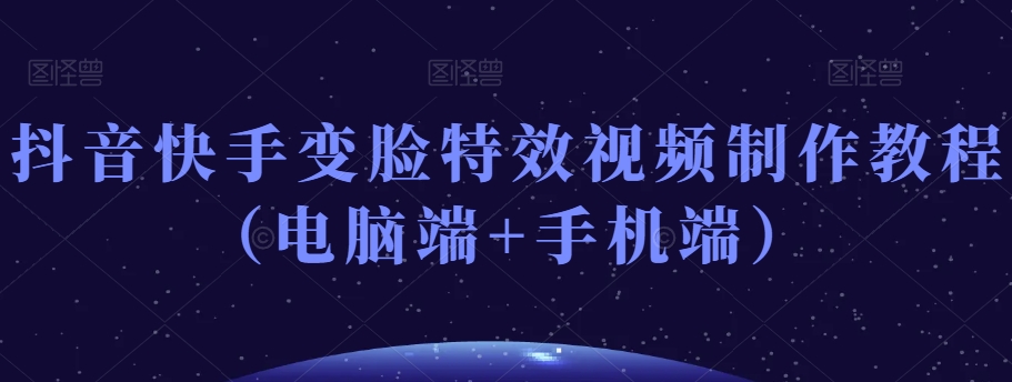 抖音快手变脸特效视频制作教程（电脑端+手机端）-一课资源