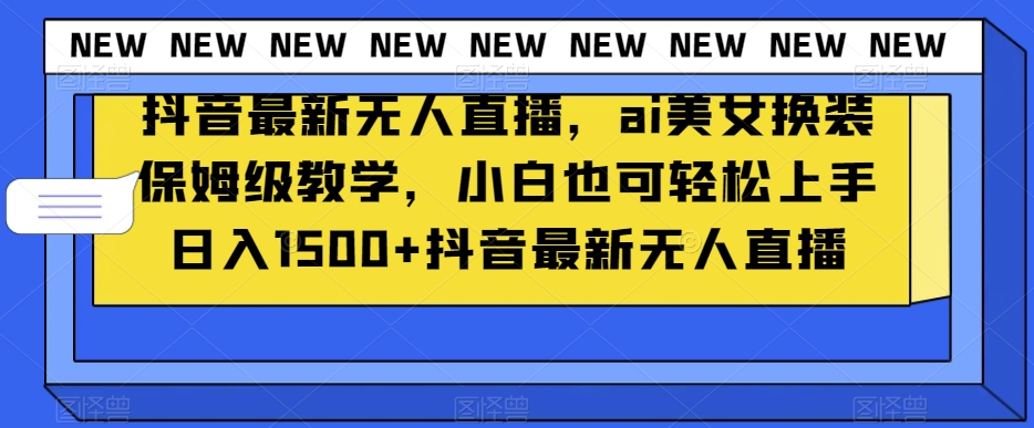 抖音最新无人直播，ai美女换装保姆级教学，小白也可轻松上手日入1500+【揭秘】-一课资源