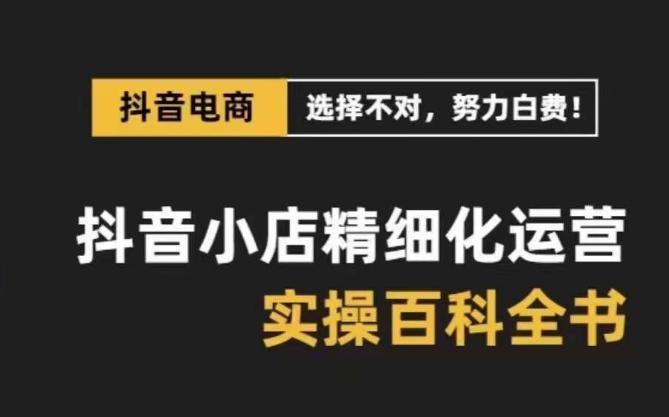 抖音小店精细化运营百科全书，保姆级运营实操讲解-一课资源