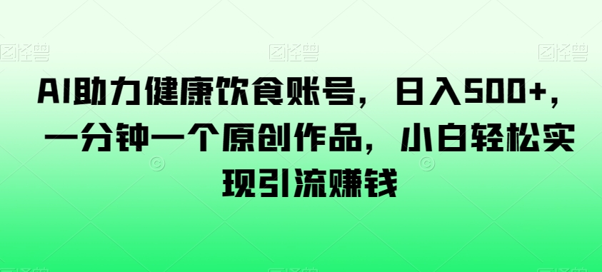 AI助力健康饮食账号，日入500+，一分钟一个原创作品，小白轻松实现引流赚钱【揭秘】-一课资源