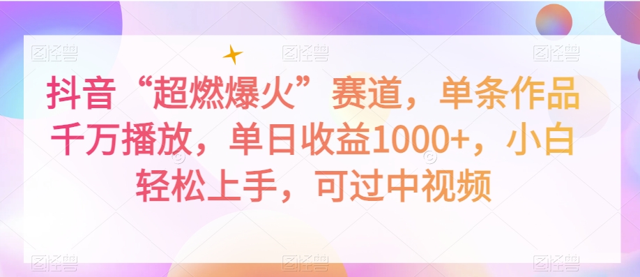 抖音“超燃爆火”赛道，单条作品千万播放，单日收益1000+，小白轻松上手，可过中视频【揭秘】-一课资源