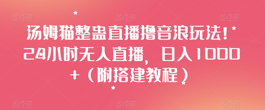 汤姆猫整蛊直播撸音浪玩法！24小时无人直播，日入1000+（附搭建教程）【揭秘】-一课资源