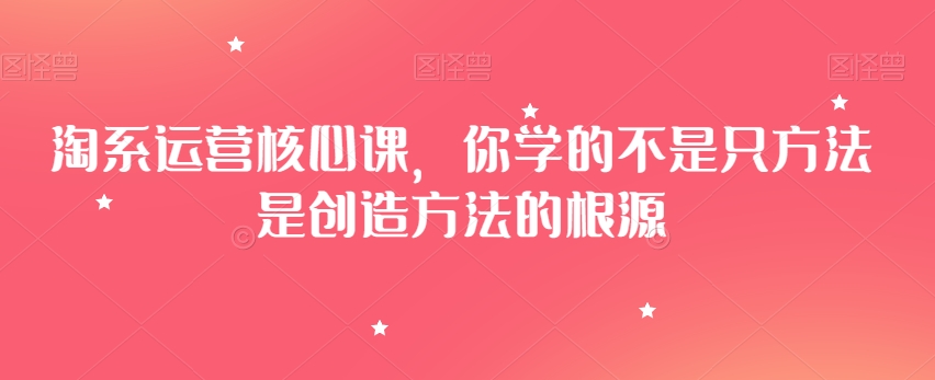淘系运营核心课，你学的不是只方法是创造方法的根源-一课资源
