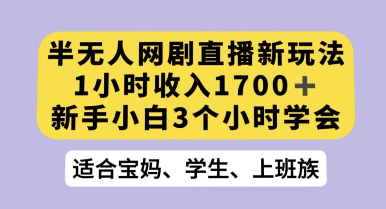 半无人网剧直播新玩法，1小时收入1700+，新手小白3小时学会【揭秘】-一课资源