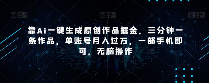 靠Ai一键生成原创作品掘金，三分钟一条作品，单账号月入过万，一部手机即可，无脑操作【揭秘】-一课资源