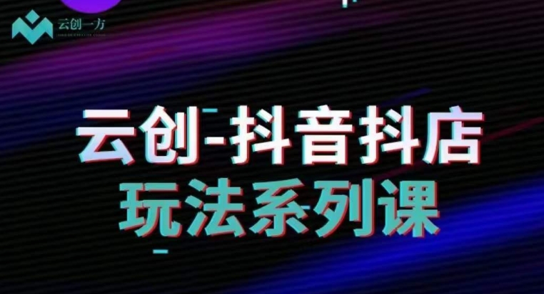 云创-抖音小店系列课，抖音小店运营全攻略-一课资源