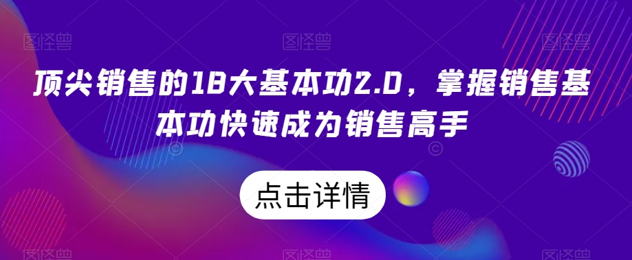 顶尖销售的18大基本功2.0，掌握销售基本功快速成为销售高手-一课资源