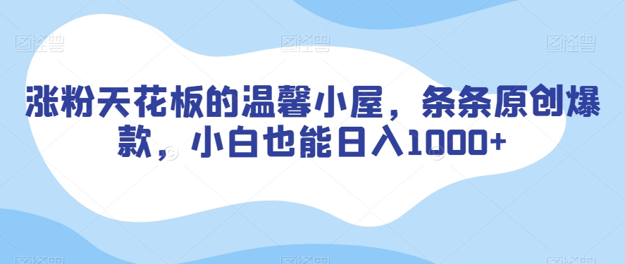 涨粉天花板的温馨小屋，条条原创爆款，小白也能日入1000+【揭秘】-一课资源