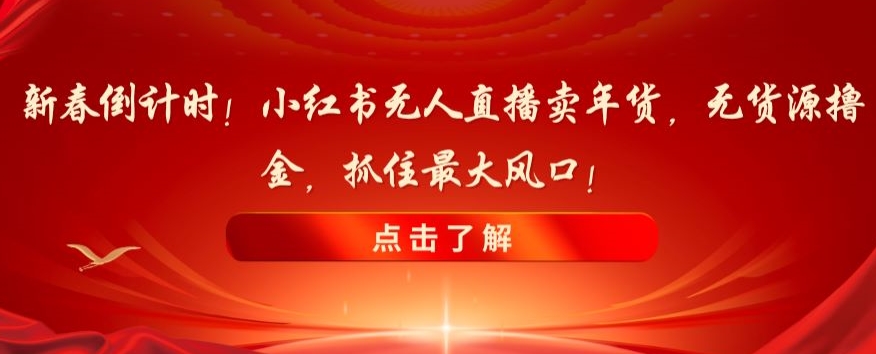 新春倒计时！小红书无人直播卖年货，无货源撸金，抓住最大风口【揭秘】-一课资源