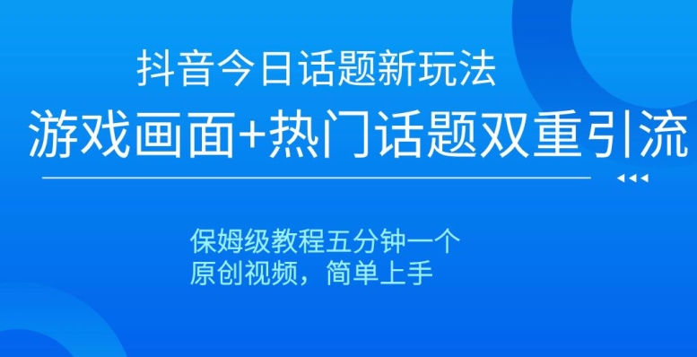 抖音今日话题新玩法，游戏画面+热门话题双重引流，保姆级教程五分钟一个【揭秘】-一课资源