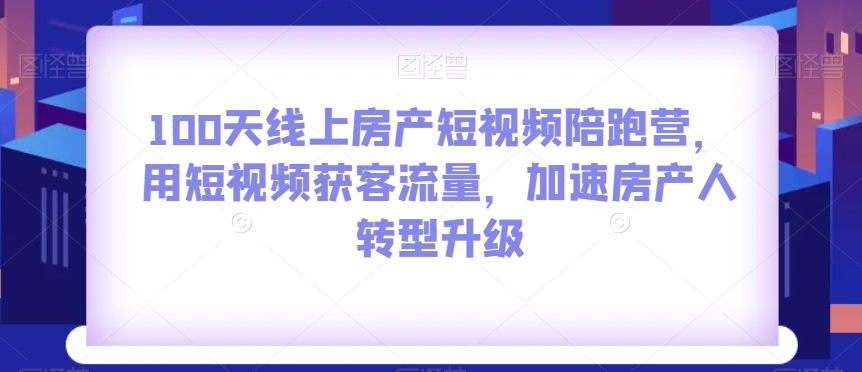 100天线上房产短视频陪跑营，用短视频获客流量，加速房产人转型升级-一课资源