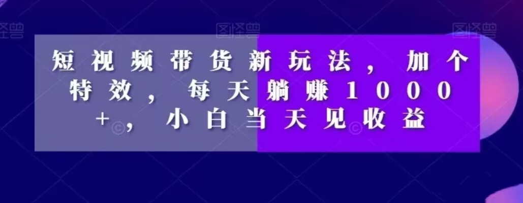 短视频带货新玩法，加个特效，每天躺赚1000+，小白当天见收益【揭秘】-一课资源