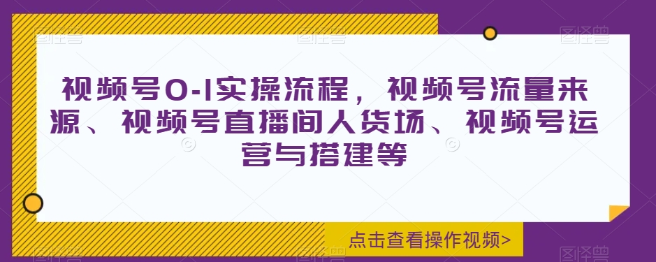视频号0-1实操流程，视频号流量来源、视频号直播间人货场、视频号运营与搭建等-一课资源
