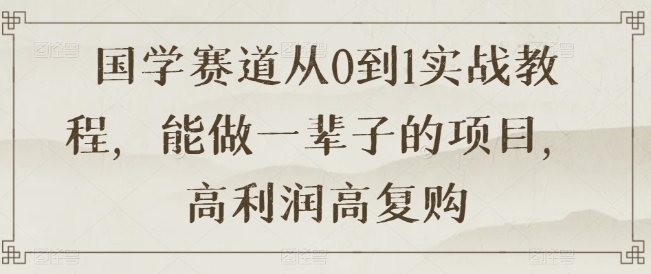 国学赛道从0到1实战教程，能做一辈子的项目，高利润高复购-一课资源