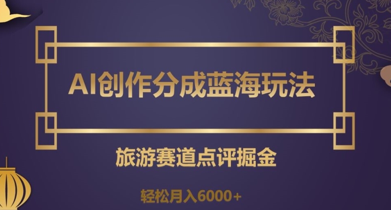 AI创作分成蓝海玩法，旅游赛道点评掘金，轻松月入6000+【揭秘】-一课资源