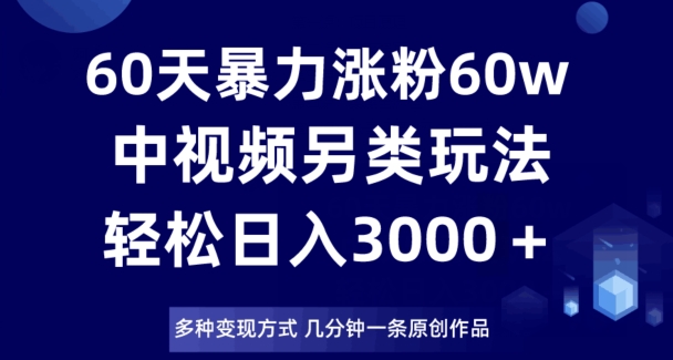 60天暴力涨粉60W，中视频另类玩法，日入3000＋，几分钟一条原创作品多种变现方式-一课资源