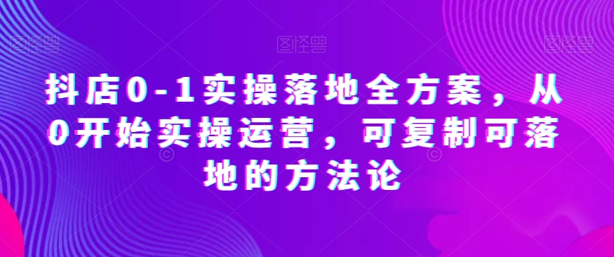 抖店0-1实操落地全方案，从0开始实操运营，可复制可落地的方法论-一课资源
