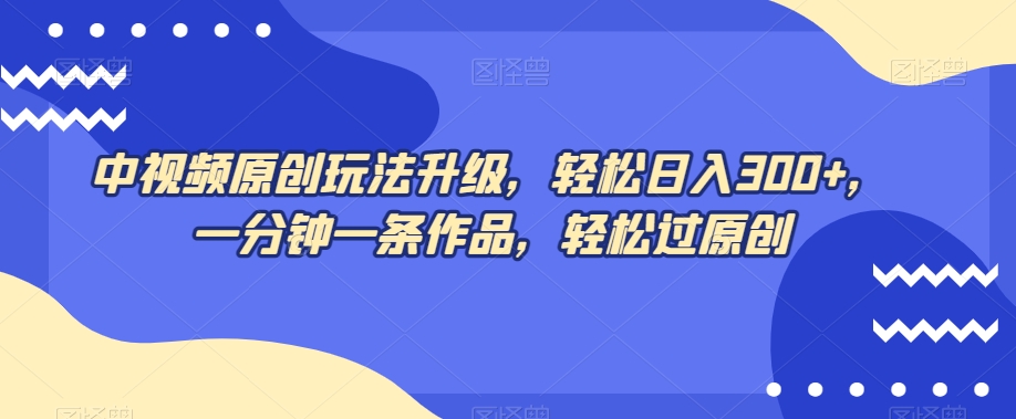 中视频原创玩法升级，轻松日入300+，一分钟一条作品，轻松过原创【揭秘】-一课资源